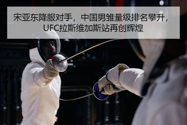 宋亚东降服对手，中国男雏量级排名攀升，UFC拉斯维加斯站再创辉煌