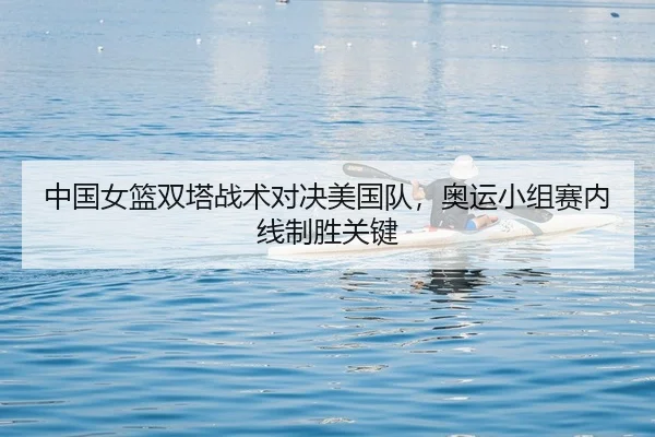 中国女篮双塔战术对决美国队，奥运小组赛内线制胜关键